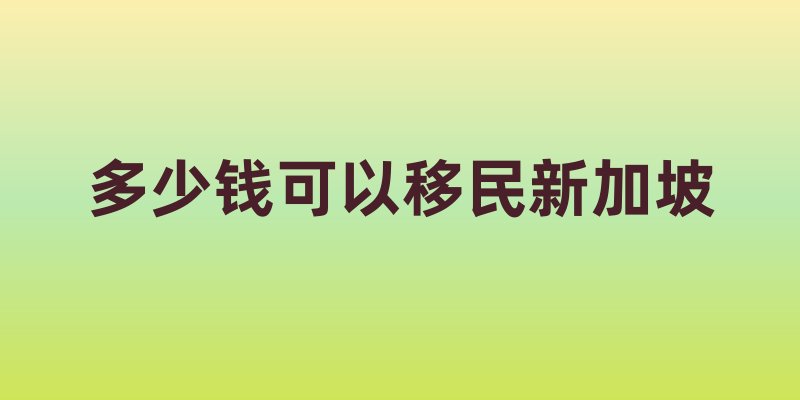 多少钱可以移民新加坡