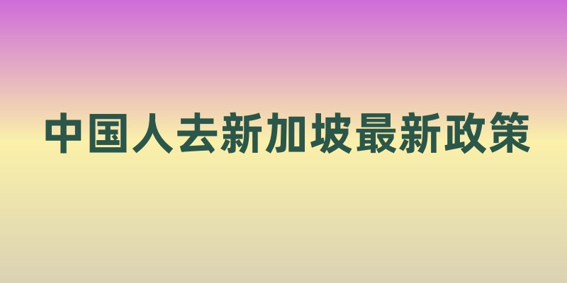 中国人去新加坡最新政策