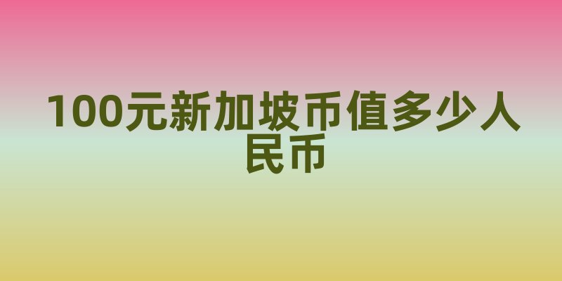 100元新加坡币值多少人民币