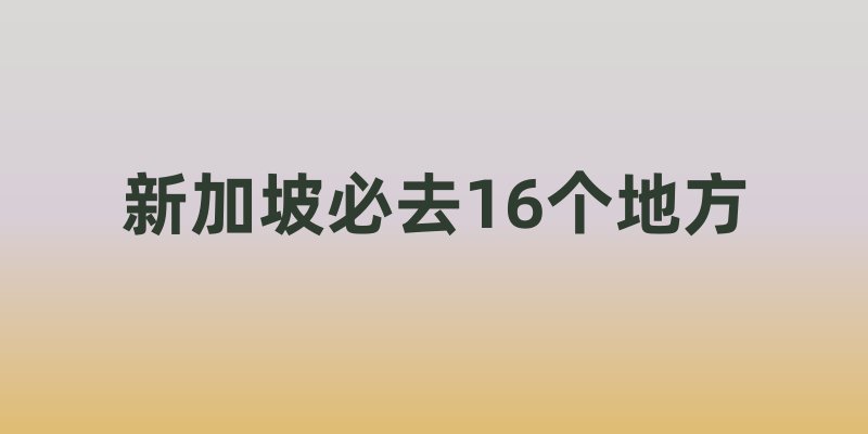 新加坡必去的 16 个地方，带你领略狮城魅力