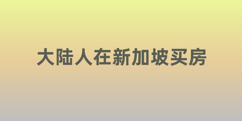大陆人在新加坡买房全攻略