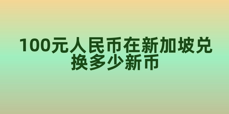 100元人民币在新加坡能兑换多少新币？