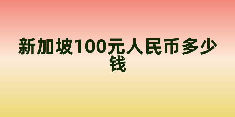 新加坡货币兑换：100元人民币在新加坡的价值