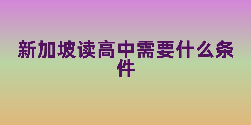 新加坡读高中需要什么条件