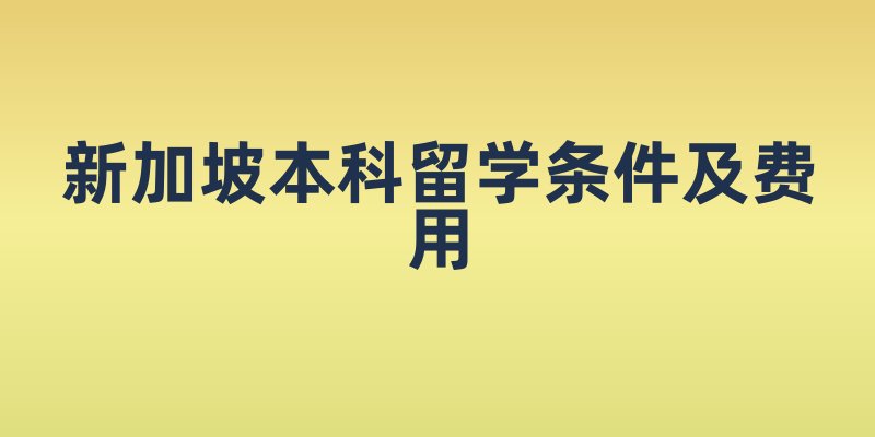 新加坡本科留学条件及费用科普